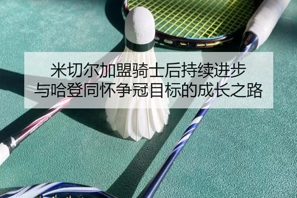 米切尔加盟骑士后持续进步 与哈登同怀争冠目标的成长之路